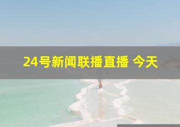 24号新闻联播直播 今天